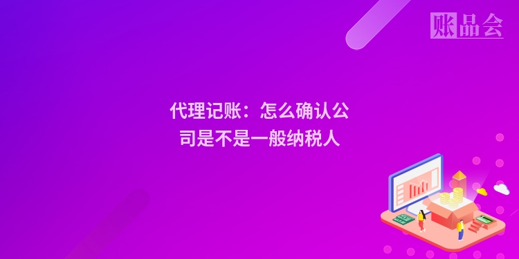 代理记账：怎么确认公司是不是一般纳税人