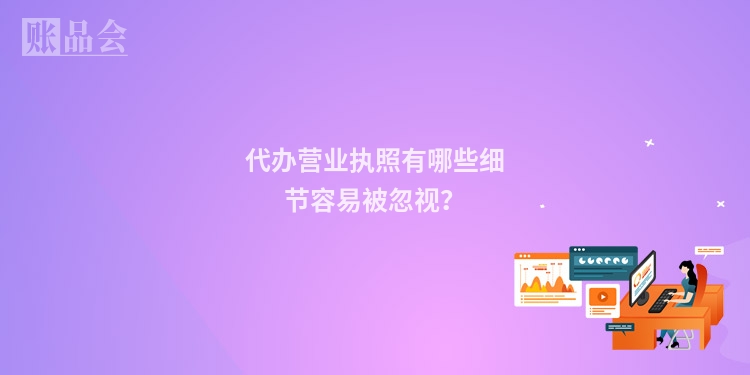 代办营业执照有哪些细节容易被忽视？