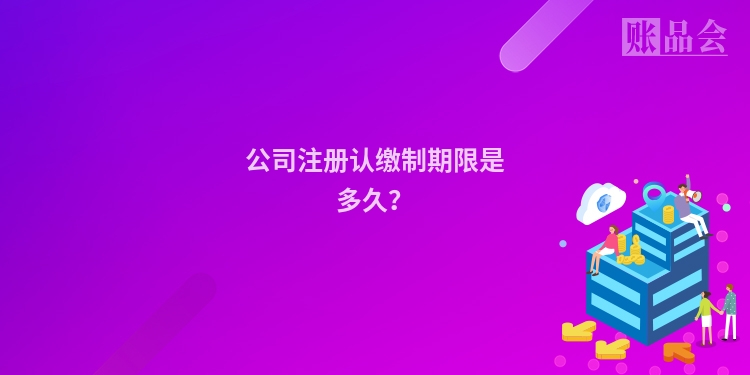 公司注册认缴制期限是多久？