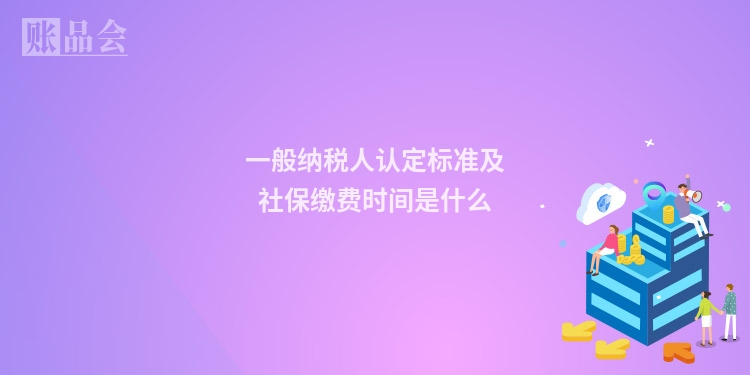 一般纳税人认定标准及社保缴费时间是什么