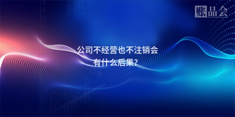 公司不经营也不注销会有什么后果？