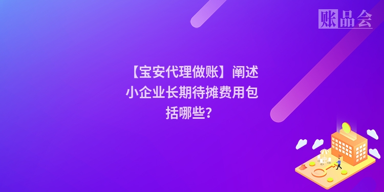 【宝安代理做账】阐述小企业长期待摊费用包括哪些？