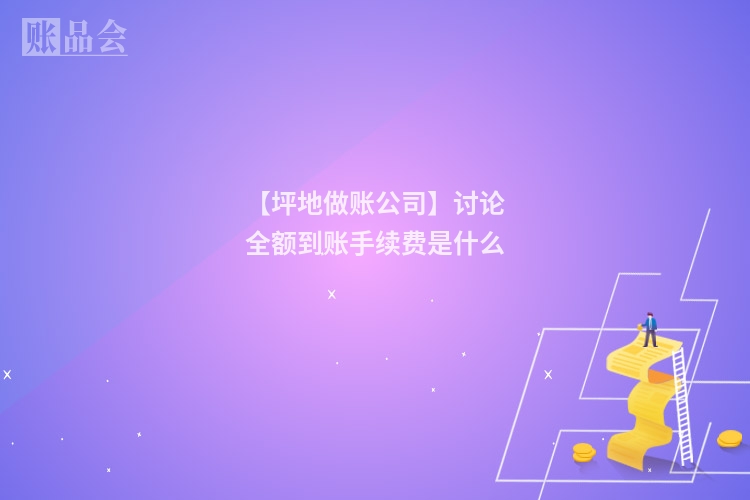 【坪地做账公司】讨论全额到账手续费是什么