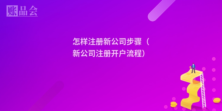 怎样注册新公司步骤（新公司注册开户流程）