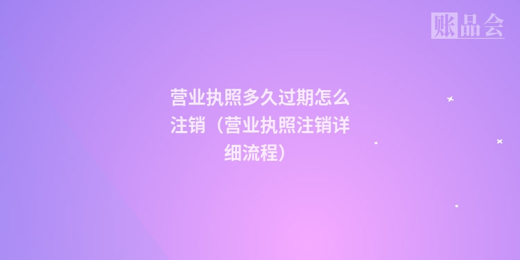营业执照多久过期怎么注销（营业执照注销详细流程）