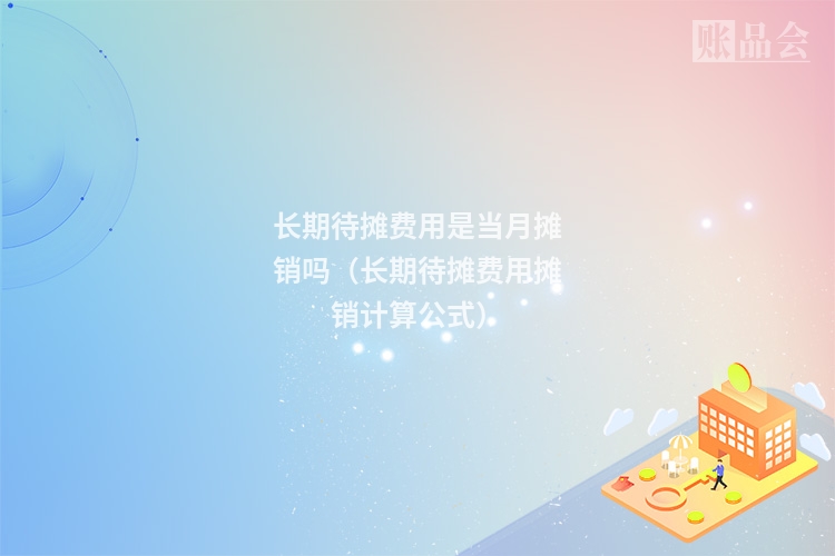 长期待摊费用是当月摊销吗（长期待摊费用摊销计算公式）