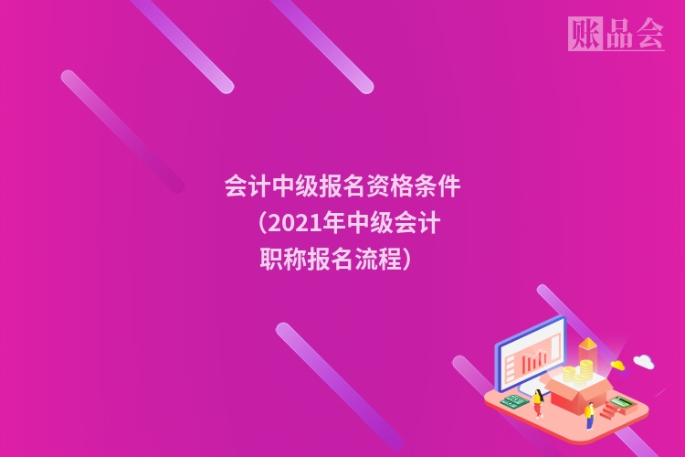 会计中级报名资格条件（2021年中级会计职称报名流程）