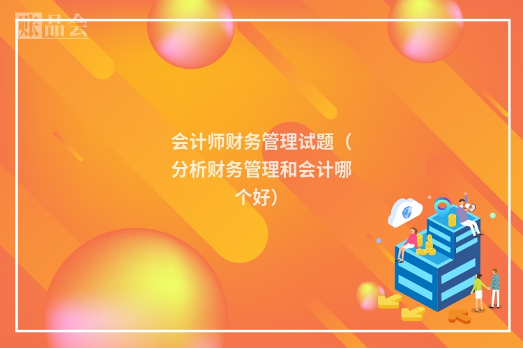 会计师财务管理试题（分析财务管理和会计哪个好）