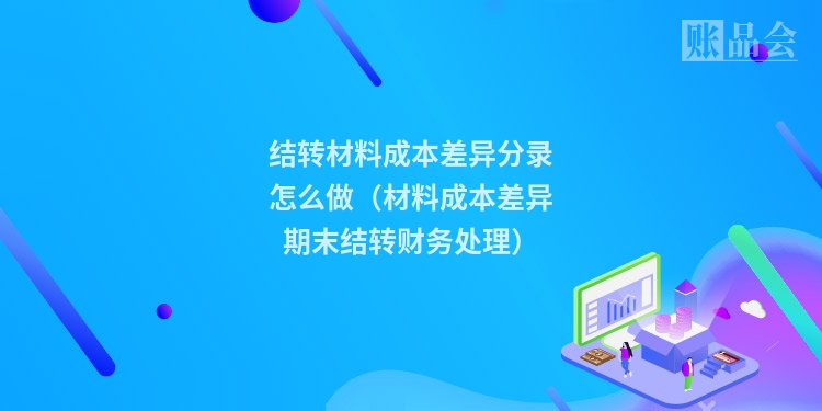 结转材料成本差异分录怎么做（材料成本差异期末结转财务处理）