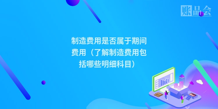 制造费用是否属于期间费用（了解制造费用包括哪些明细科目）