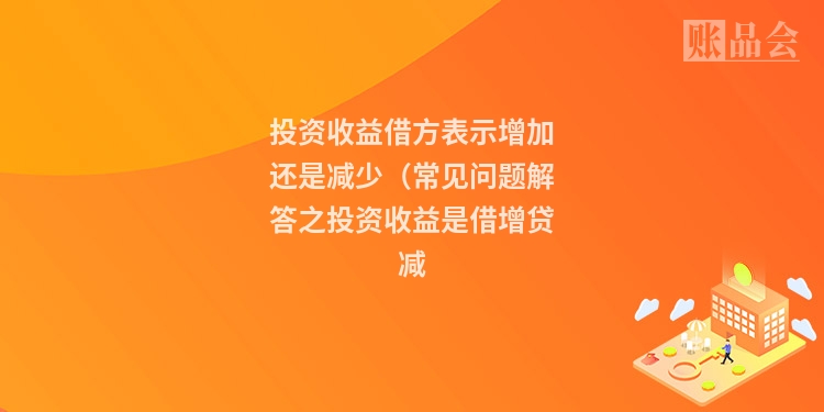 投资收益借方表示增加还是减少（常见问题解答之投资收益是借增贷减