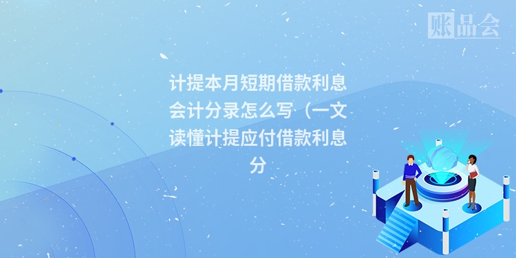 计提本月短期借款利息会计分录怎么写（一文读懂计提应付借款利息分