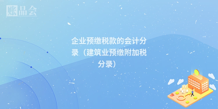 企业预缴税款的会计分录（建筑业预缴附加税分录）