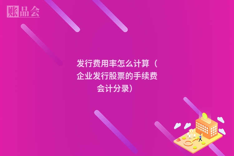 发行费用率怎么计算（企业发行股票的手续费会计分录）