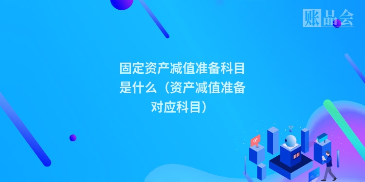 固定资产减值准备科目是什么（资产减值准备对应科目）