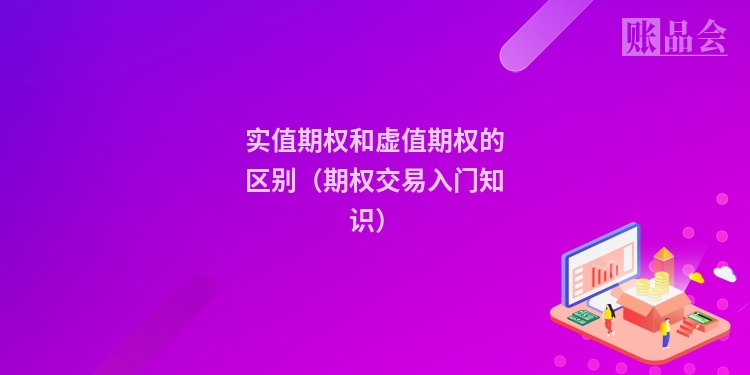 实值期权和虚值期权的区别（期权交易入门知识）