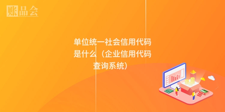 单位统一社会信用代码是什么（企业信用代码查询系统）