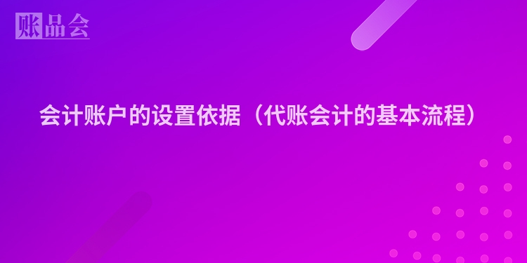 会计账户的设置依据（代账会计的基本流程）