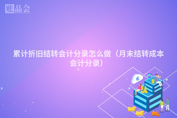 累计折旧结转会计分录怎么做（月末结转成本会计分录）