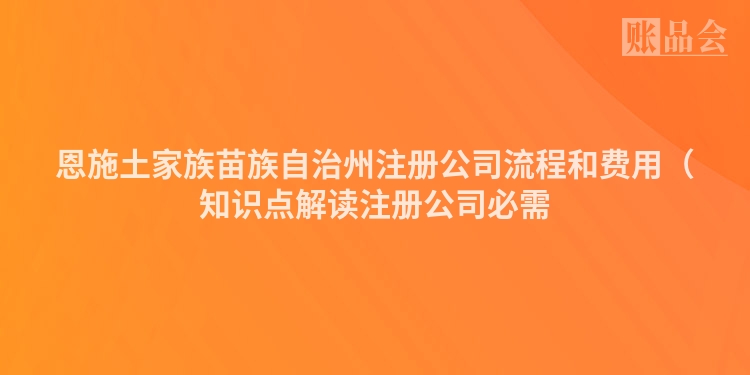 恩施土家族苗族自治州注册公司流程和费用（知识点解读注册公司必需