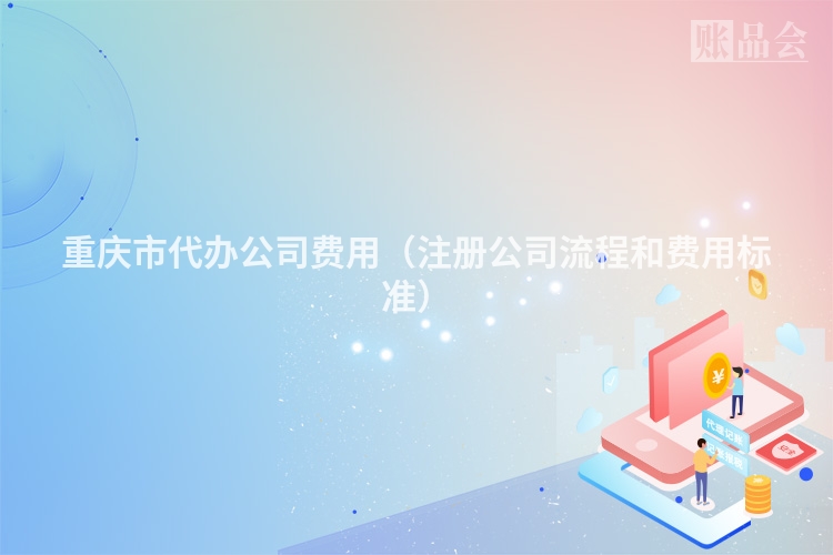 重庆市代办公司费用（注册公司流程和费用标准）