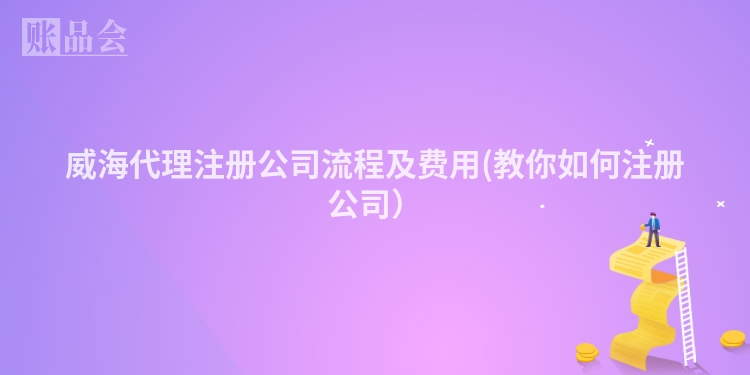 威海代理注册公司流程及费用(教你如何注册公司）
