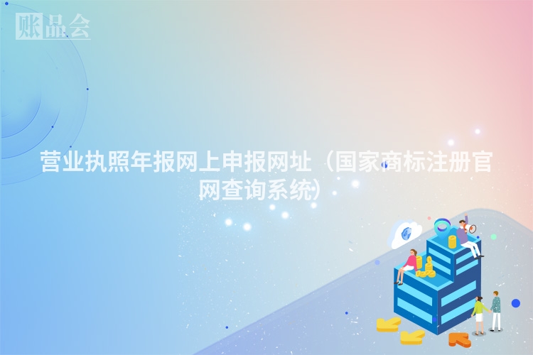 营业执照年报网上申报网址（国家商标注册官网查询系统）