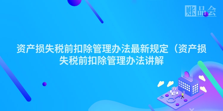 资产损失税前扣除管理办法最新规定（资产损失税前扣除管理办法讲解