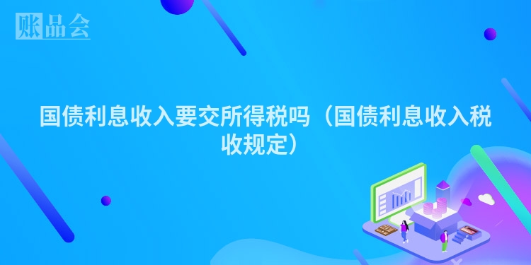 国债利息收入要交所得税吗（国债利息收入税收规定）