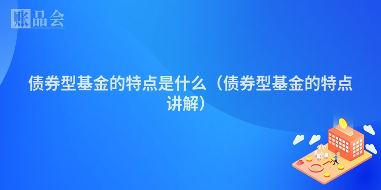 债券型基金的特点是什么（债券型基金的特点讲解）