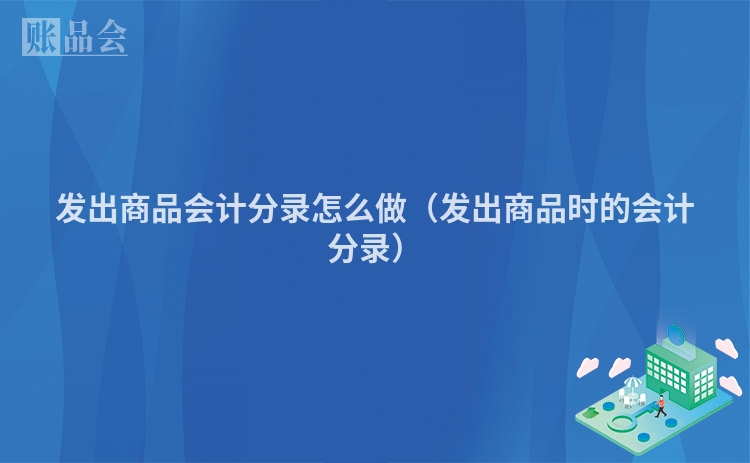 发出商品会计分录怎么做（发出商品时的会计分录）