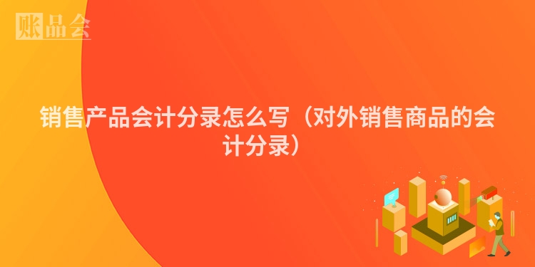 销售产品会计分录怎么写（对外销售商品的会计分录）