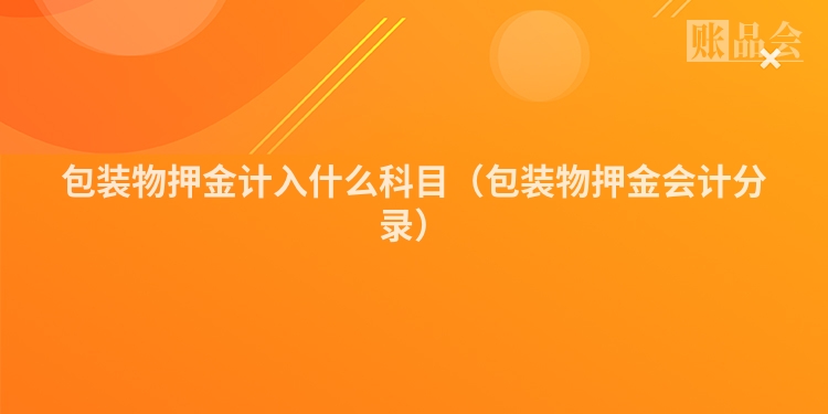 包装物押金计入什么科目（包装物押金会计分录）