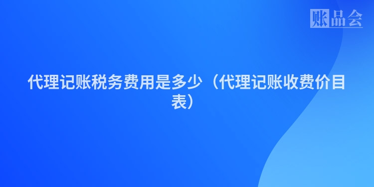 代理记账税务费用是多少（代理记账收费价目表）
