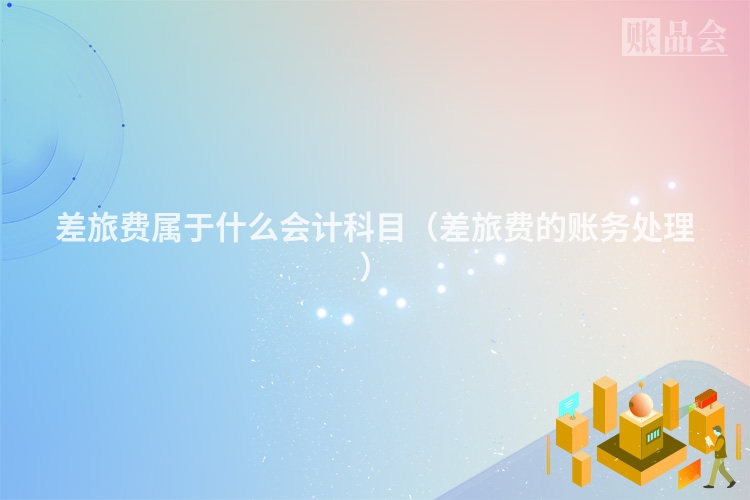 差旅费属于什么会计科目（差旅费的账务处理）