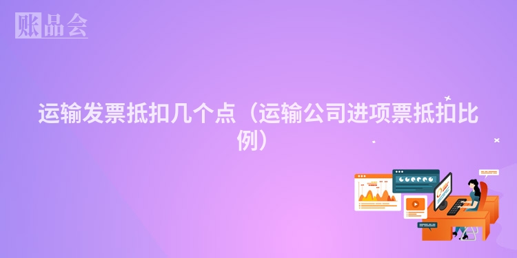 运输发票抵扣几个点（运输公司进项票抵扣比例）