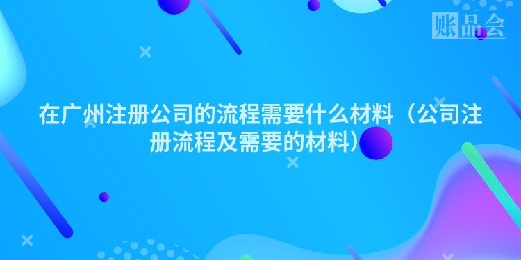 在广州注册公司的流程需要什么材料（公司注册流程及需要的材料）