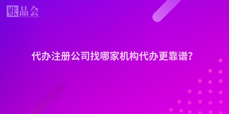代办注册公司找哪家机构代办更靠谱？