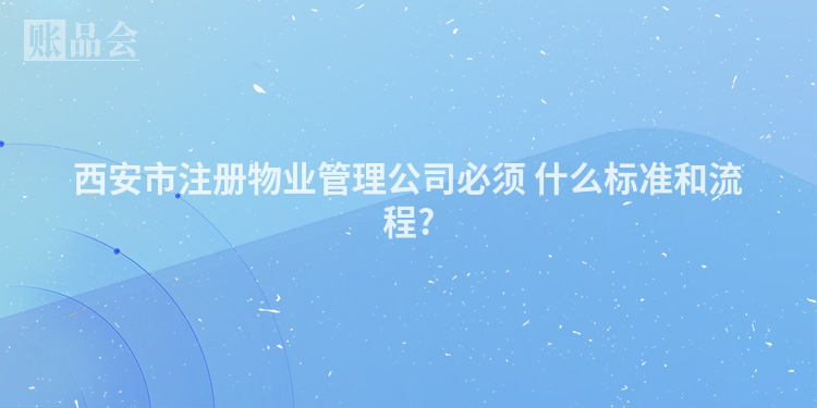 西安市注册物业管理公司必须 什么标准和流程?