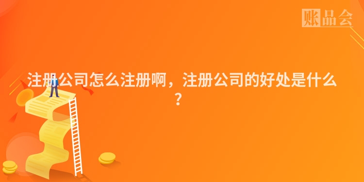 注册公司怎么注册啊，注册公司的好处是什么？