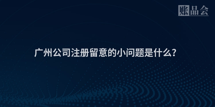 广州公司注册留意的小问题是什么？