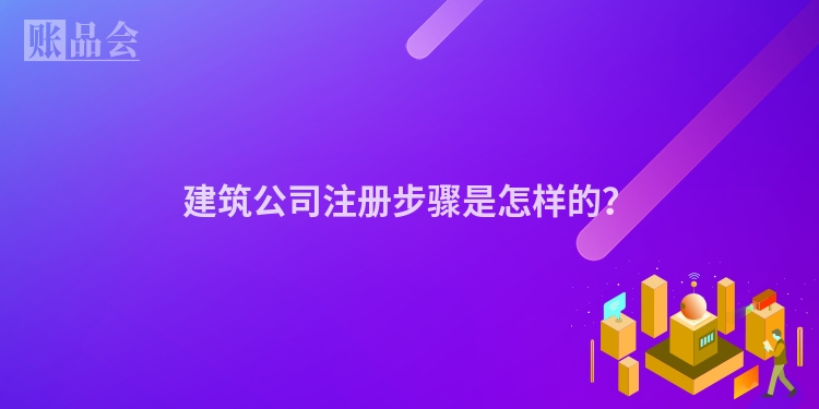 建筑公司注册步骤是怎样的？