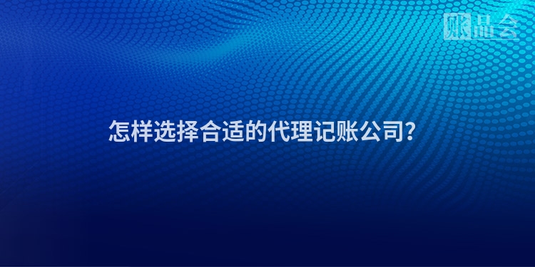 怎样选择合适的代理记账公司？