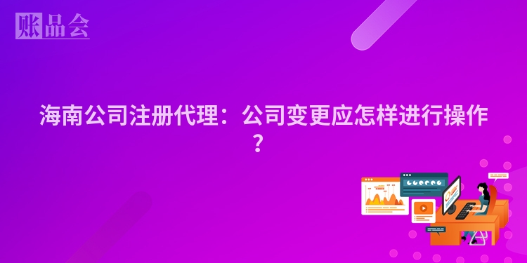 海南公司注册代理：公司变更应怎样进行操作？
