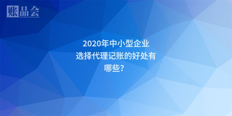 2020年中小型企业选择代理记账的好处有哪些？