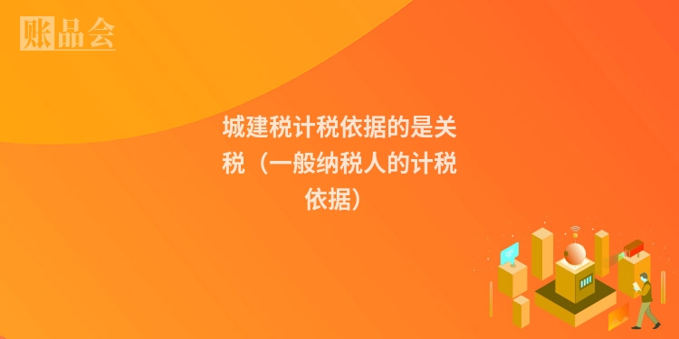 城建税计税依据的是关税（一般纳税人的计税依据）