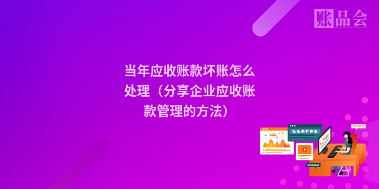 当年应收账款坏账怎么处理(分享企业应收账款管理的方法)