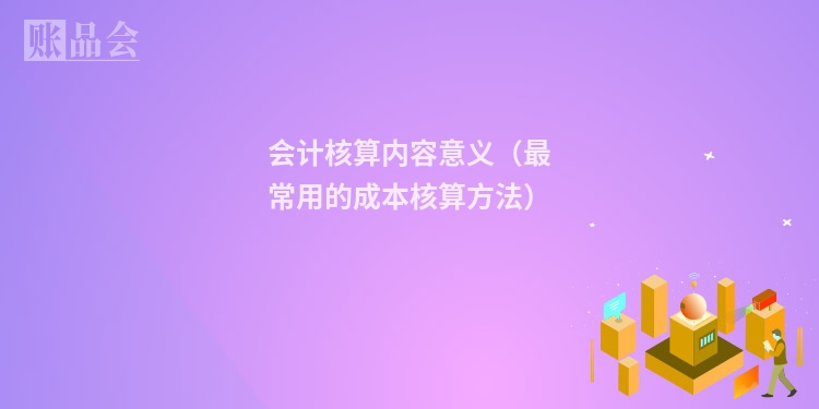 会计核算内容意义(最常用的成本核算方法)