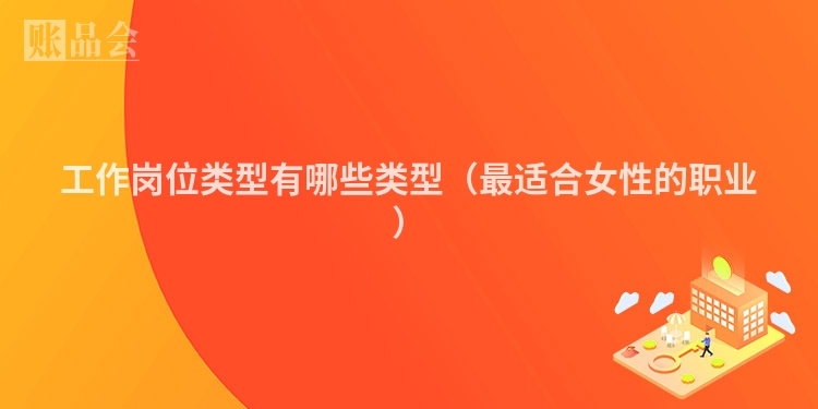 工作岗位类型有哪些类型（最适合女性的职业）