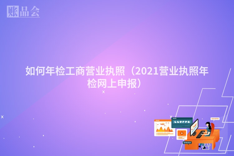 如何年检工商营业执照（2021营业执照年检网上申报）